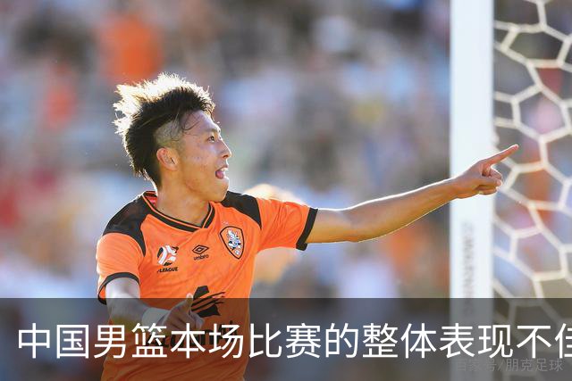 中国男篮本场比赛的整体表现不佳 从始至终都处于比分落后的局面